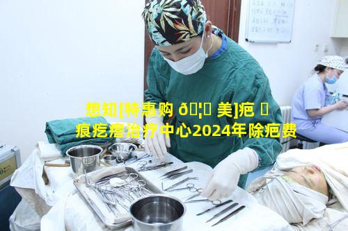 想知[特惠购 🦋 美]疤 ☘ 痕疙瘩治疗中心2024年除疤费用详情该如何了解